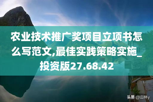 农业技术推广奖项目立项书怎么写范文,最佳实践策略实施_投资版27.68.42