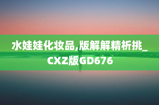 水娃娃化妆品,版解解精析挑_CXZ版GD676