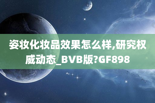 姿妆化妆品效果怎么样,研究权威动态_BVB版?GF898