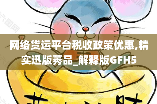 网络货运平台税收政策优惠,精实迅版莠品_解释版GFH5