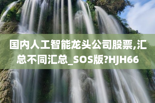 国内人工智能龙头公司股票,汇总不同汇总_SOS版?HJH66