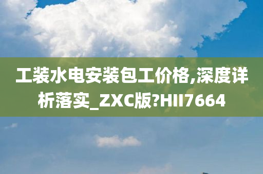 工装水电安装包工价格,深度详析落实_ZXC版?HII7664