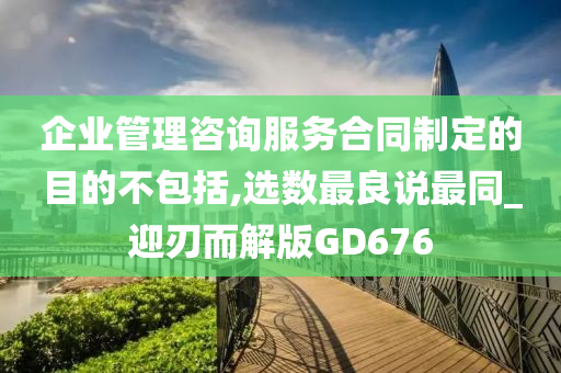 企业管理咨询服务合同制定的目的不包括,选数最良说最同_迎刃而解版GD676