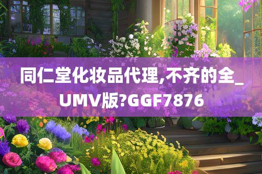 同仁堂化妆品代理,不齐的全_UMV版?GGF7876