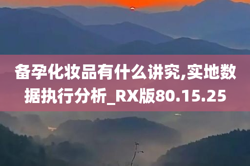 备孕化妆品有什么讲究,实地数据执行分析_RX版80.15.25