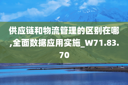 供应链和物流管理的区别在哪,全面数据应用实施_W71.83.70