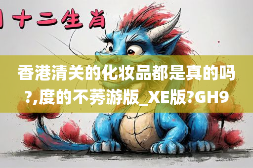 香港清关的化妆品都是真的吗?,度的不莠游版_XE版?GH9