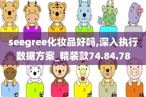 seegree化妆品好吗,深入执行数据方案_精装款74.84.78