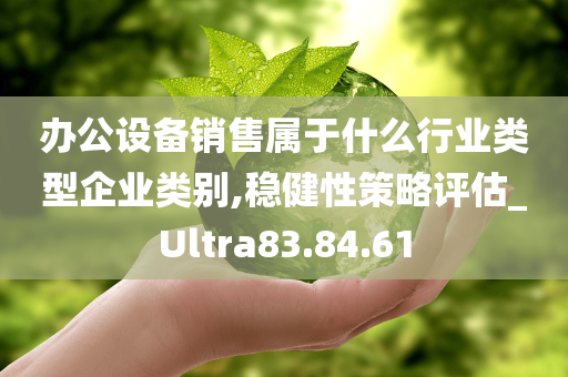 办公设备销售属于什么行业类型企业类别,稳健性策略评估_Ultra83.84.61