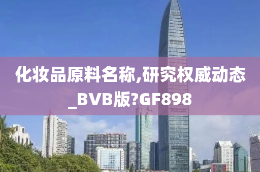 化妆品原料名称,研究权威动态_BVB版?GF898