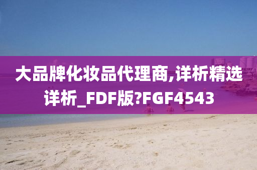 大品牌化妆品代理商,详析精选详析_FDF版?FGF4543