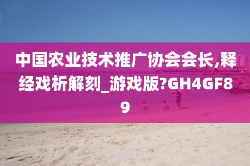 中国农业技术推广协会会长,释经戏析解刻_游戏版?GH4GF89