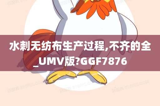 水刺无纺布生产过程,不齐的全_UMV版?GGF7876