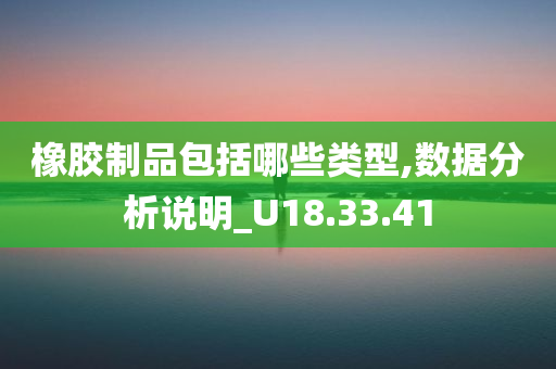 橡胶制品包括哪些类型,数据分析说明_U18.33.41