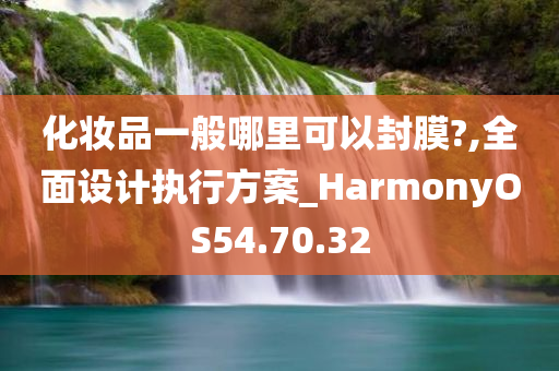 化妆品一般哪里可以封膜?,全面设计执行方案_HarmonyOS54.70.32