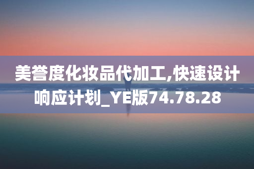 美誉度化妆品代加工,快速设计响应计划_YE版74.78.28