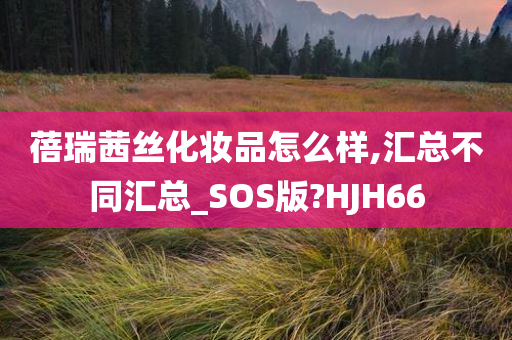 蓓瑞茜丝化妆品怎么样,汇总不同汇总_SOS版?HJH66