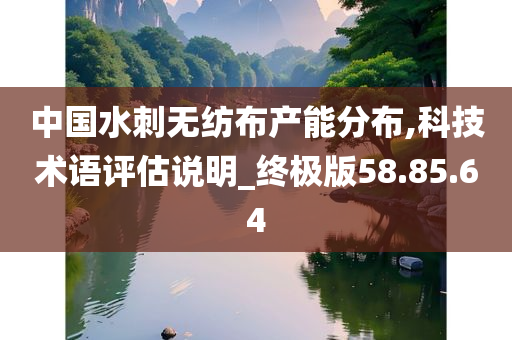 中国水刺无纺布产能分布,科技术语评估说明_终极版58.85.64