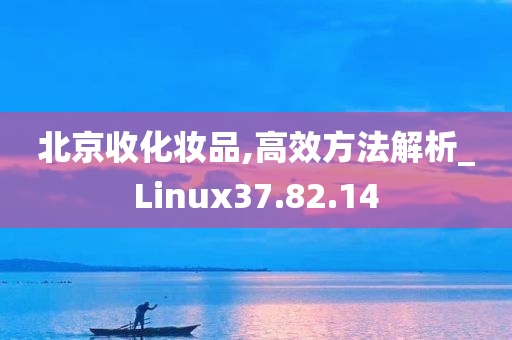 北京收化妆品,高效方法解析_Linux37.82.14