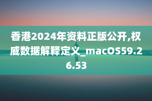 香港2024年资料正版公开,权威数据解释定义_macOS59.26.53