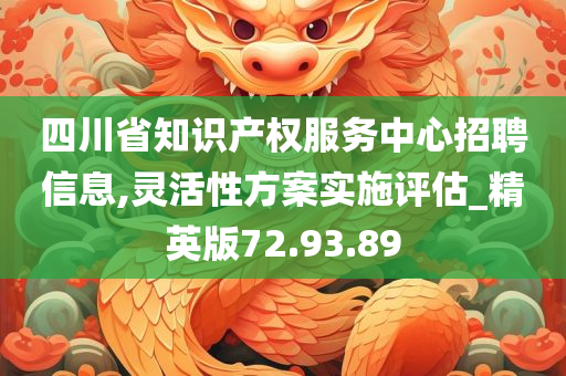 四川省知识产权服务中心招聘信息,灵活性方案实施评估_精英版72.93.89