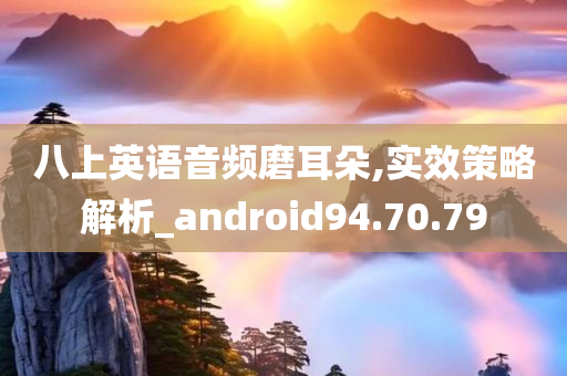 八上英语音频磨耳朵,实效策略解析_android94.70.79