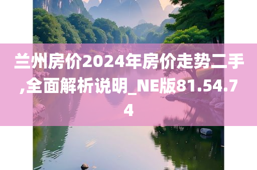 兰州房价2024年房价走势二手,全面解析说明_NE版81.54.74