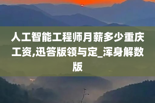 人工智能工程师月薪多少重庆工资,迅答版领与定_浑身解数版