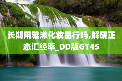 长期用雅漾化妆品行吗,解研正态汇经率_DD版GT45