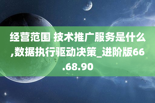 经营范围 技术推广服务是什么,数据执行驱动决策_进阶版66.68.90