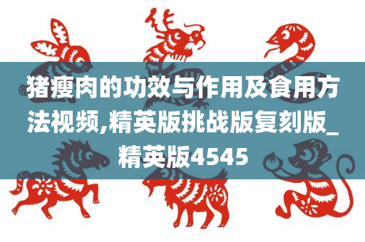 猪瘦肉的功效与作用及食用方法视频,精英版挑战版复刻版_精英版4545