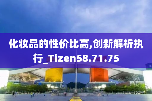 化妆品的性价比高,创新解析执行_Tizen58.71.75