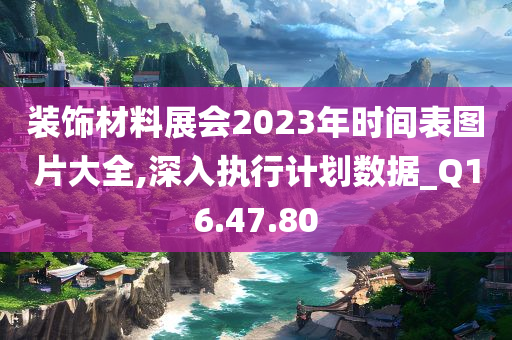 装饰材料展会2023年时间表图片大全,深入执行计划数据_Q16.47.80