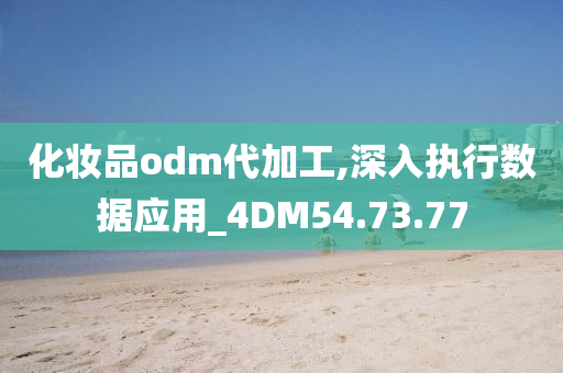 化妆品odm代加工,深入执行数据应用_4DM54.73.77