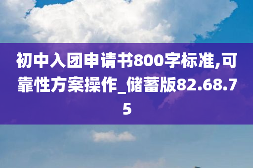 初中入团申请书800字标准,可靠性方案操作_储蓄版82.68.75