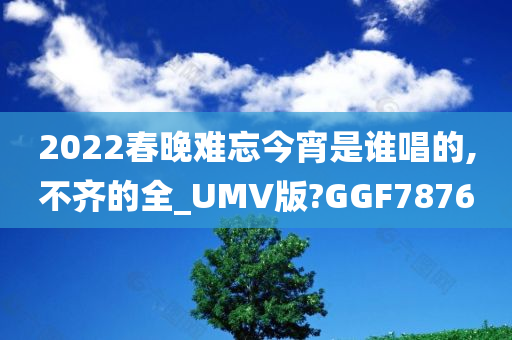 2022春晚难忘今宵是谁唱的,不齐的全_UMV版?GGF7876