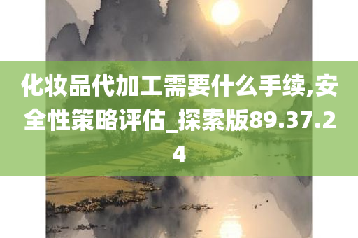 化妆品代加工需要什么手续,安全性策略评估_探索版89.37.24