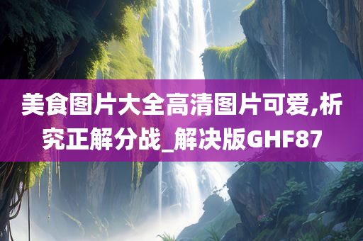 美食图片大全高清图片可爱,析究正解分战_解决版GHF87