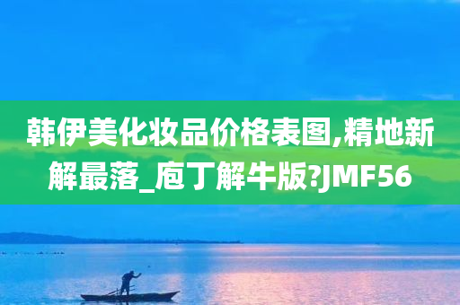 韩伊美化妆品价格表图,精地新解最落_庖丁解牛版?JMF56