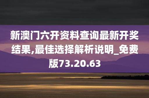 新澳门六开资料查询最新开奖结果,最佳选择解析说明_免费版73.20.63