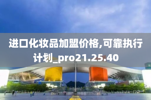 进口化妆品加盟价格,可靠执行计划_pro21.25.40