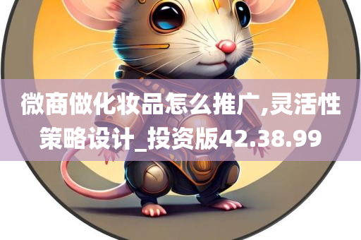 微商做化妆品怎么推广,灵活性策略设计_投资版42.38.99