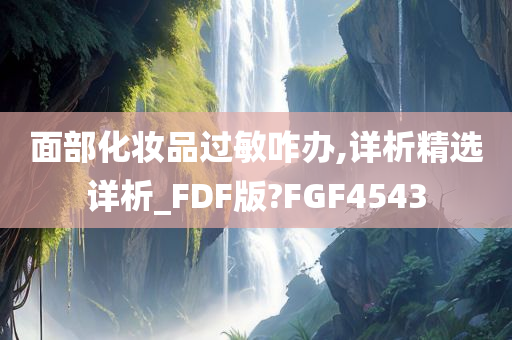 面部化妆品过敏咋办,详析精选详析_FDF版?FGF4543