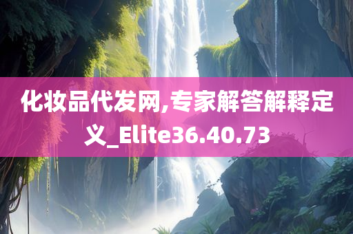 化妆品代发网,专家解答解释定义_Elite36.40.73