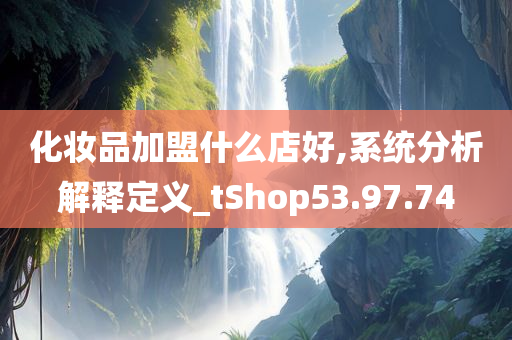 化妆品加盟什么店好,系统分析解释定义_tShop53.97.74