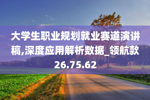 大学生职业规划就业赛道演讲稿,深度应用解析数据_领航款26.75.62