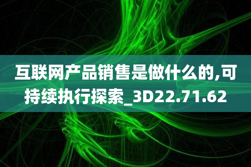 互联网产品销售是做什么的,可持续执行探索_3D22.71.62