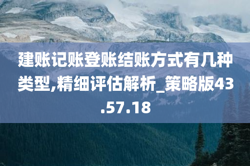 建账记账登账结账方式有几种类型,精细评估解析_策略版43.57.18