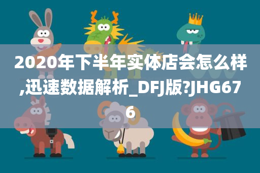 2020年下半年实体店会怎么样,迅速数据解析_DFJ版?JHG676