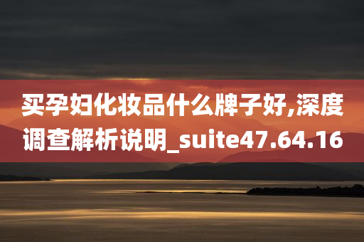 买孕妇化妆品什么牌子好,深度调查解析说明_suite47.64.16